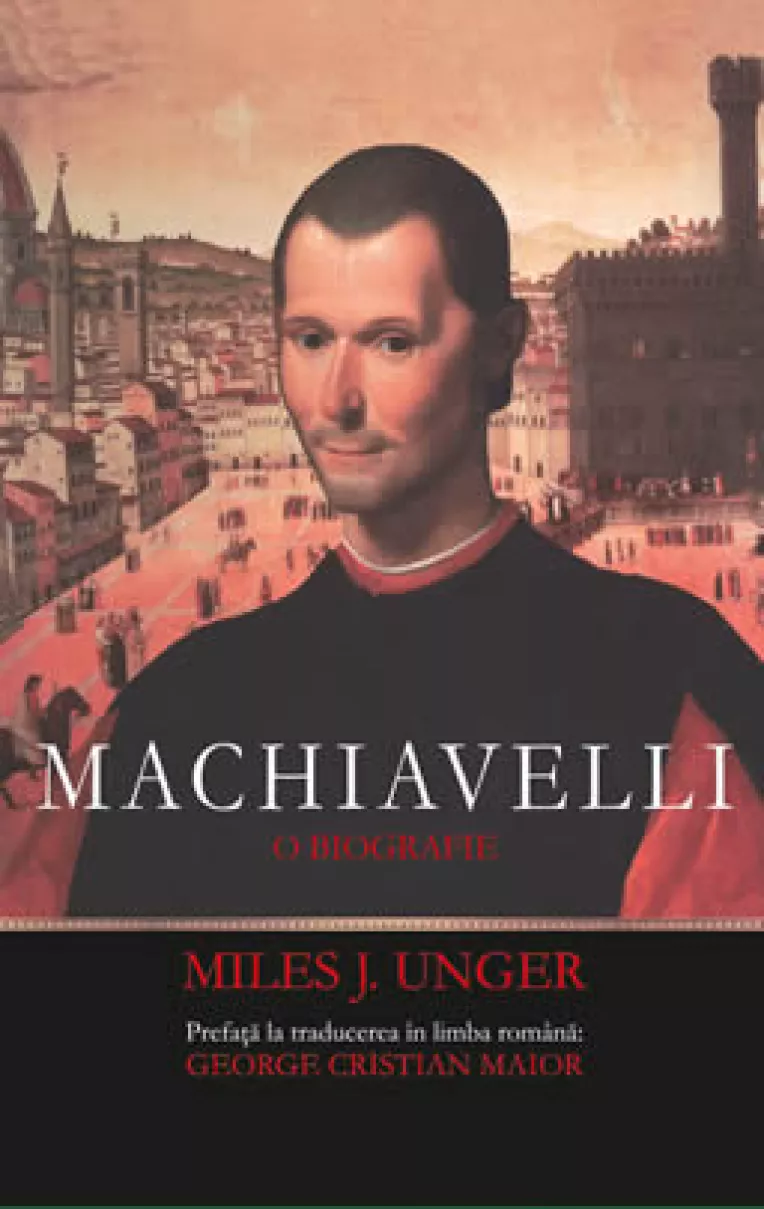 Un adevarat manual de metoda politica: "Machiavelli. O biografie", de Miles J. Unger, cu o prefata de George Cristian Maior